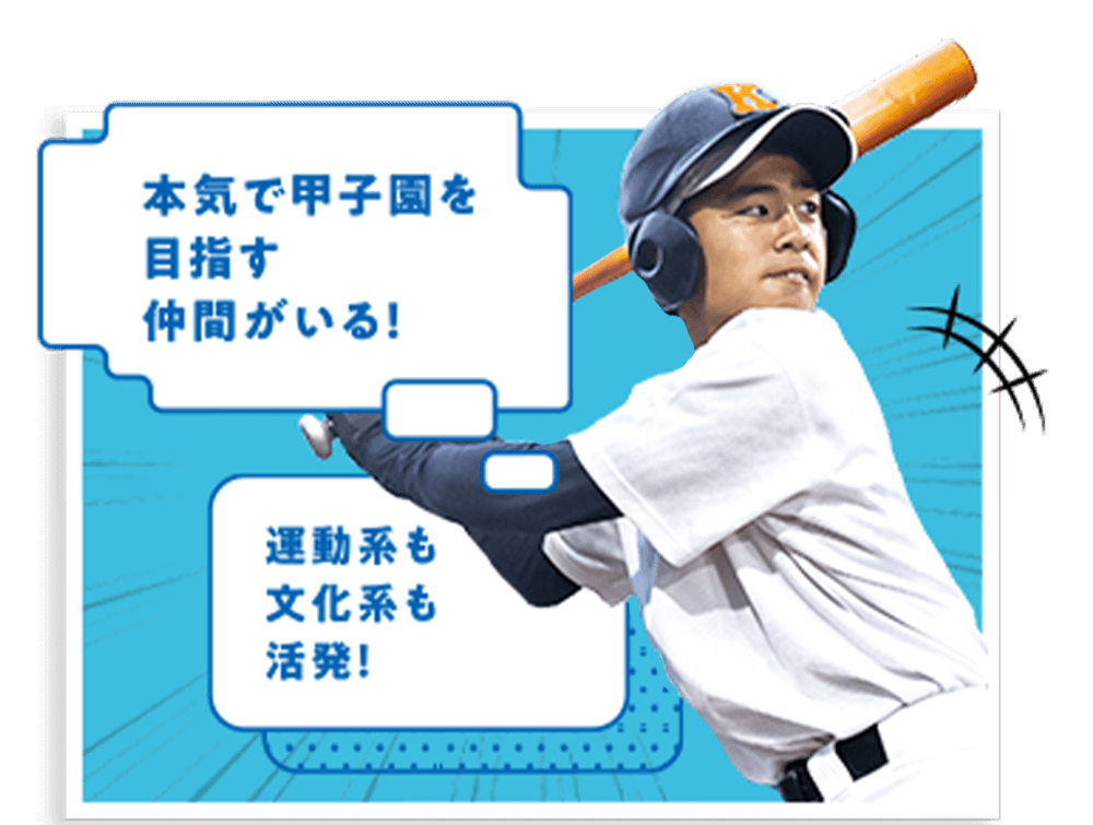 運動系も文化系も活発！本気で甲子園を目指す仲間がいる！